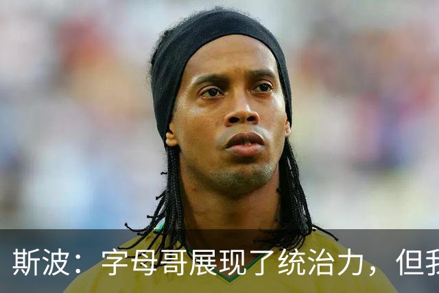 斯波：字母哥展现了统治力，但我们没得到太多好出手机会